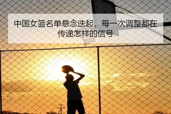 中国女篮名单悬念迭起，每一次调整都在传递怎样的信号